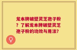 龙本牌破壁灵芝孢子粉？了解龙本牌破壁灵芝孢子粉的功效与用法？