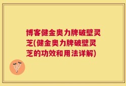 博客健金奥力牌破壁灵芝(健金奥力牌破壁灵芝的功效和用法详解)