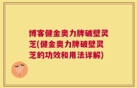 博客健金奥力牌破壁灵芝(健金奥力牌破壁灵芝的功效和用法详解)