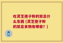 吃灵芝孢子粉的禁忌什么东西 (灵芝孢子粉的禁忌食物有哪些？)