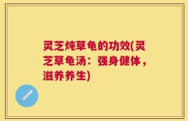 灵芝炖草龟的功效(灵芝草龟汤：强身健体，滋养养生)