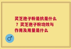 灵芝孢子粉是抗是什么 ？灵芝孢子粉功效与作用及用量是什么