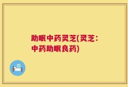 助眠中药灵芝(灵芝：中药助眠良药)