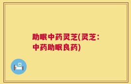 助眠中药灵芝(灵芝：中药助眠良药)