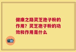 健康之路灵芝孢子粉的作用？灵芝孢子粉的功效和作用是什么