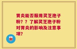 胃炎能否服用灵芝孢子粉？？了解灵芝孢子粉对胃炎的影响及注意事项？
