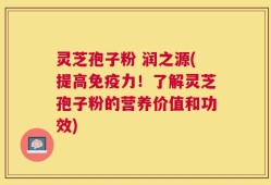 灵芝孢子粉 润之源(提高免疫力！了解灵芝孢子粉的营养价值和功效)