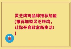灵芝烤鸡品牌推荐加盟(推荐加盟灵芝烤鸡，让你开启致富新生活！)