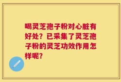 喝灵芝孢子粉对心脏有好处？已采集了灵芝孢子粉的灵芝功效作用怎样呢？