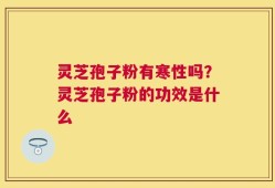 灵芝孢子粉有寒性吗？灵芝孢子粉的功效是什么