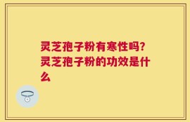 灵芝孢子粉有寒性吗？灵芝孢子粉的功效是什么