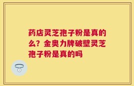 药店灵芝孢子粉是真的么？金奥力牌破壁灵芝孢子粉是真的吗