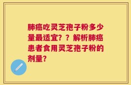 肺癌吃灵芝孢子粉多少量最适宜？？解析肺癌患者食用灵芝孢子粉的剂量？