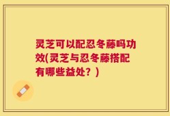 灵芝可以配忍冬藤吗功效(灵芝与忍冬藤搭配有哪些益处？)