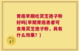 胃癌早期吃灵芝孢子粉好吗(早期胃癌患者可食用灵芝孢子粉，具有什么效果？)