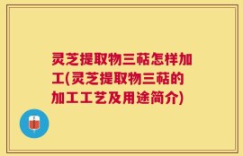 灵芝提取物三萜怎样加工(灵芝提取物三萜的加工工艺及用途简介)