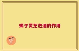 蝎子灵芝泡酒的作用