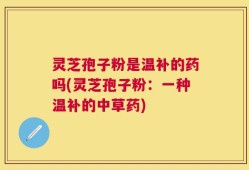 灵芝孢子粉是温补的药吗(灵芝孢子粉：一种温补的中草药)