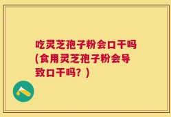 吃灵芝孢子粉会口干吗(食用灵芝孢子粉会导致口干吗？)