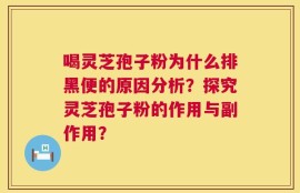 喝灵芝孢子粉为什么排黑便的原因分析？探究灵芝孢子粉的作用与副作用？