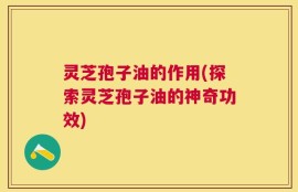 灵芝孢子油的作用(探索灵芝孢子油的神奇功效)