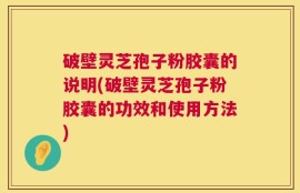 破壁灵芝孢子粉胶囊的说明(破壁灵芝孢子粉胶囊的功效和使用方法)