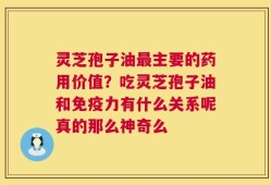 灵芝孢子油最主要的药用价值？吃灵芝孢子油和免疫力有什么关系呢真的那么神奇么