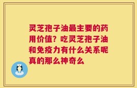 灵芝孢子油最主要的药用价值？吃灵芝孢子油和免疫力有什么关系呢真的那么神奇么