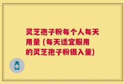 灵芝孢子粉每个人每天用量 (每天适宜服用的灵芝孢子粉摄入量)
