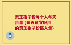 灵芝孢子粉每个人每天用量 (每天适宜服用的灵芝孢子粉摄入量)