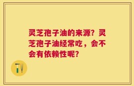 灵芝孢子油的来源？灵芝孢子油经常吃，会不会有依赖性呢？
