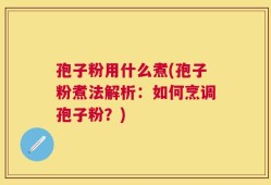 孢子粉用什么煮(孢子粉煮法解析：如何烹调孢子粉？)
