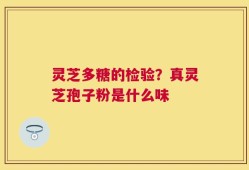 灵芝多糖的检验？真灵芝孢子粉是什么味