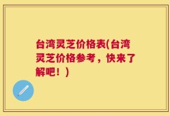 台湾灵芝价格表(台湾灵芝价格参考，快来了解吧！)