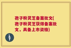 孢子粉灵芝备案批文(孢子粉灵芝获得备案批文，具备上市资格)