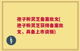 孢子粉灵芝备案批文(孢子粉灵芝获得备案批文，具备上市资格)