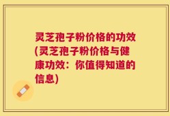 灵芝孢子粉价格的功效(灵芝孢子粉价格与健康功效：你值得知道的信息)