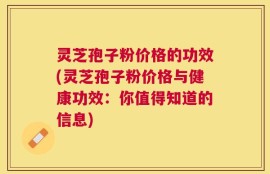 灵芝孢子粉价格的功效(灵芝孢子粉价格与健康功效：你值得知道的信息)