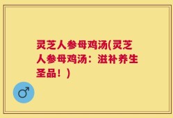 灵芝人参母鸡汤(灵芝人参母鸡汤：滋补养生圣品！)