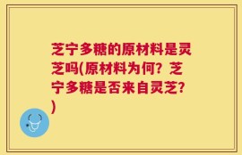 芝宁多糖的原材料是灵芝吗(原材料为何？芝宁多糖是否来自灵芝？)