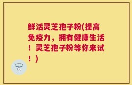 鲜活灵芝孢子粉(提高免疫力，拥有健康生活！灵芝孢子粉等你来试！)