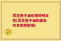 灵芝孢子油吃得好吗女性(灵芝孢子油的益处对女性的影响)