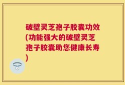 破壁灵芝孢子胶囊功效(功能强大的破壁灵芝孢子胶囊助您健康长寿)