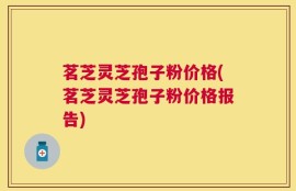 茗芝灵芝孢子粉价格(茗芝灵芝孢子粉价格报告)