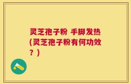 灵芝孢子粉 手脚发热(灵芝孢子粉有何功效？)