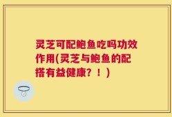 灵芝可配鲍鱼吃吗功效作用(灵芝与鲍鱼的配搭有益健康？！)