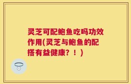 灵芝可配鲍鱼吃吗功效作用(灵芝与鲍鱼的配搭有益健康？！)