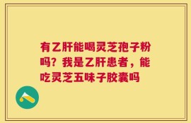有乙肝能喝灵芝孢子粉吗？我是乙肝患者，能吃灵芝五味子胶囊吗