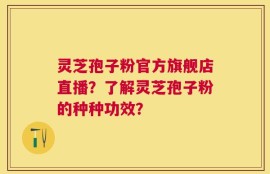 灵芝孢子粉官方旗舰店直播？了解灵芝孢子粉的种种功效？