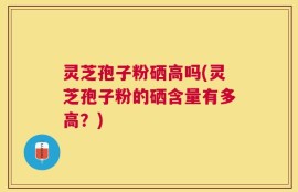 灵芝孢子粉硒高吗(灵芝孢子粉的硒含量有多高？)